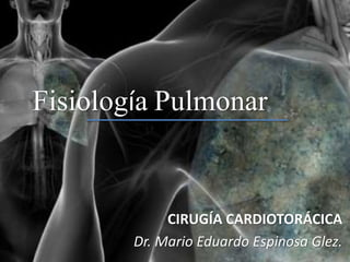 Fisiología Pulmonar
CIRUGÍA CARDIOTORÁCICA
Dr. Mario Eduardo Espinosa Glez.
 