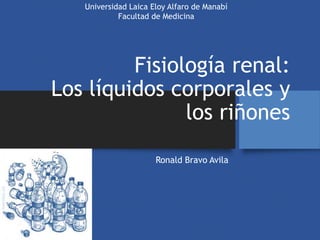 Fisiología renal:
Los líquidos corporales y
los riñones
Ronald Bravo Avila
Universidad Laica Eloy Alfaro de Manabí
Facultad de Medicina
 