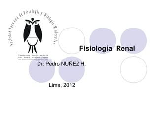 Fisiología Renal
Dr: Pedro NUÑEZ H.
Lima, 2012
SociedadPeruan
a de F is io lo g ía y B io
logíaMolecular
 