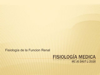 FISIOLOGÍA MEDICA
MC JG DAUT L/2016
Fisiología de la Funcion Renal
 