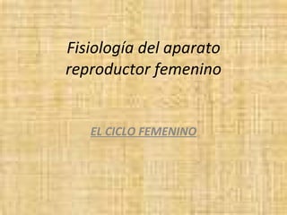 Fisiología del aparato reproductor femenino EL CICLO FEMENINO 