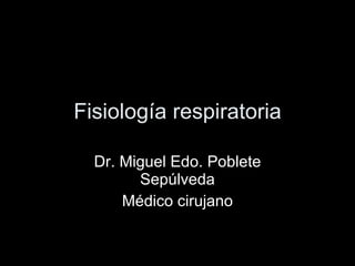 Fisiología respiratoria Dr. Miguel Edo. Poblete Sepúlveda Médico cirujano 