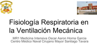Fisiología Respiratoria en
la Ventilación Mecánica
MR1 Medicina Intensiva Oscar Aaron Horna Garcia
Centro Médico Naval Cirujano Mayor Santiago Tavara
 