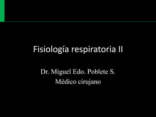 Fisiología respiratoria II Dr. Miguel Edo. Poblete S. Médico cirujano 