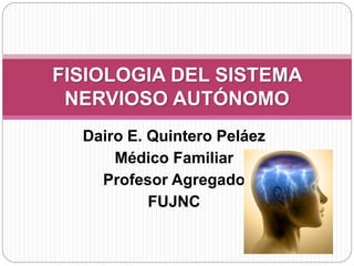 Dairo E. Quintero Peláez
Médico Familiar
Profesor Agregado
FUJNC
FISIOLOGIA DEL SISTEMA
NERVIOSO AUTÓNOMO
 