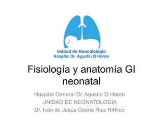 Fisiología y anatomía GI
neonatal
Hospital General Dr. Agustín O Horan
UNIDAD DE NEONATOLOGIA
Dr. Iván de Jesús Osorio Ruiz R4Neo
 