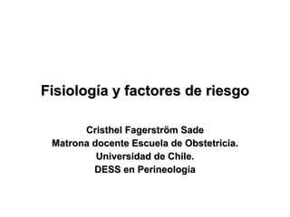 Fisiología y factores de riesgo Cristhel Fagerström Sade Matrona docente Escuela de Obstetricia. Universidad de Chile. DESS en Perineología 