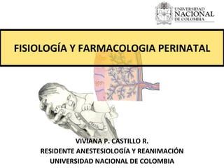 FISIOLOGÍA Y FARMACOLOGIA PERINATAL VIVIANA P. CASTILLO R. RESIDENTE ANESTESIOLOGÍA Y REANIMACIÓN UNIVERSIDAD NACIONAL DE COLOMBIA 