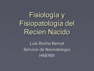 Fisiología y
Fisiopatología del
 Recien Nacido
    Luis Rocha Bernal
 Servicio de Neonatología
          HNERM
 