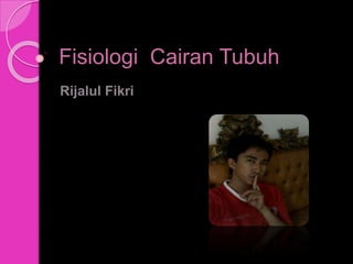 Fisiologi Cairan Tubuh
Rijalul Fikri
 