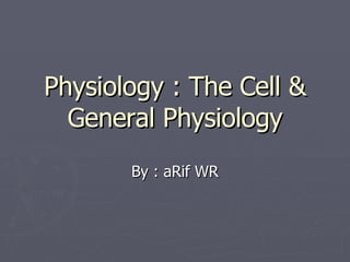 Physiology : The Cell & General Physiology By : aRif WR 