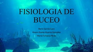 FISIOLOGIA DE
BUCEO
Boris García Caro
Álvaro Huete-Huerta González
María Fonseca Pérez
 
