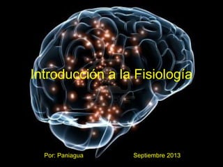 Introducción a la Fisiología
Por: Paniagua Septiembre 2013
 