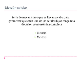 División celular
Serie de mecanismos que se llevan a cabo para
garantizar que cada una de las células hijas tenga una
dotación cromosómica completa
 Mitosis
 Meiosis
 