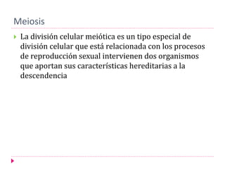 Meiosis
 La división celular meiótica es un tipo especial de
división celular que está relacionada con los procesos
de reproducción sexual intervienen dos organismos
que aportan sus características hereditarias a la
descendencia
 