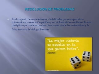  Es el conjunto de conocimientos y habilidades para comprender e
intervenir en la resolución pacífica y no violenta de los conflictos. Es una
disciplina que contiene muchas otras cosas, desde las matemáticas y la
física teórica a la biología humana.
 