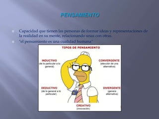  Capacidad que tienen las personas de formar ideas y representaciones de
la realidad en su mente, relacionando unas con otras.
 "el pensamiento es una cualidad humana"
 
