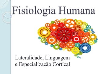Fisiologia Humana
Lateralidade, Linguagem
e Especialização Cortical
 