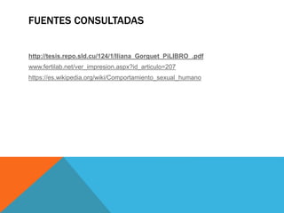 FUENTES CONSULTADAS
http://tesis.repo.sld.cu/124/1/Iliana_Gorguet_PiLIBRO_.pdf
www.fertilab.net/ver_impresion.aspx?id_articulo=207
https://es.wikipedia.org/wiki/Comportamiento_sexual_humano
 
