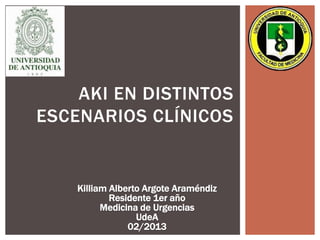 AKI EN DISTINTOS
ESCENARIOS CLÍNICOS
Killiam Alberto Argote Araméndiz
Residente 1er año
Medicina de Urgencias
UdeA
02/2013
 