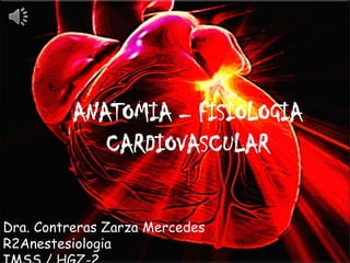 ANATOMIA – FISIOLOGIA
CARDIOVASCULAR
Dra. Contreras Zarza Mercedes
R2Anestesiologia

 