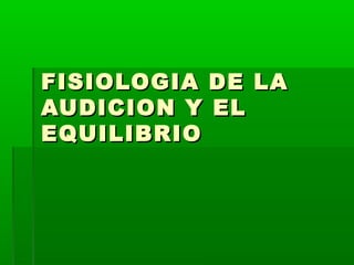 FISIOLOGIA DE LAFISIOLOGIA DE LA
AUDICION Y ELAUDICION Y EL
EQUILIBRIOEQUILIBRIO
 