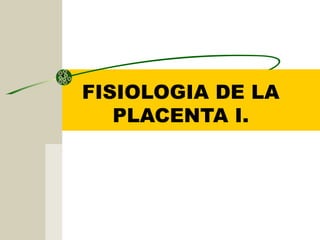 FISIOLOGIA DE LA
PLACENTA I.
 