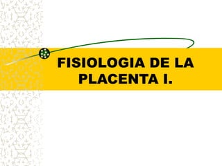 FISIOLOGIA DE LA
PLACENTA I.
 