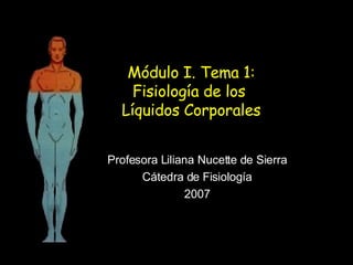 Módulo I. Tema 1: Fisiología de los  Líquidos Corporales Profesora Liliana Nucette de Sierra Cátedra de Fisiología 2007 