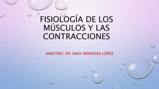 FISIOLOGÍA DE LOS
MÚSCULOS Y LAS
CONTRACCIONES
MAESTRO: DR. RAÚL MENDOZA LÓPEZ
 