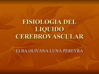 FISIOLOGIA DEL LIQUIDO CEREBROVASCULAR ELBA OLIVANA LUNA PEREYRA 