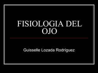 FISIOLOGIA DEL OJO Guisselle Lozada Rodríguez 