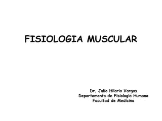 FISIOLOGIA MUSCULAR
Dr. Julio Hilario Vargas
Departamento de Fisiología Humana
Facultad de Medicina
 