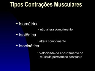Tipos Contrações Musculares Isométrica Isotônica Isocinética Velocidade de encurtamento do    músculo permanece constante não altera comprimento altera comprimento 