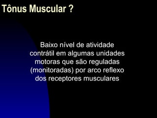 Tônus Muscular ? Baixo nível de atividade contrátil em algumas unidades motoras que são reguladas (monitoradas) por arco reflexo dos receptores musculares 