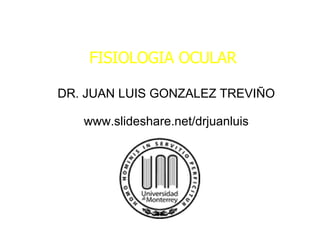 FISIOLOGIA OCULAR DR. JUAN LUIS GONZALEZ TREVIÑO www.slideshare.net/drjuanluis 