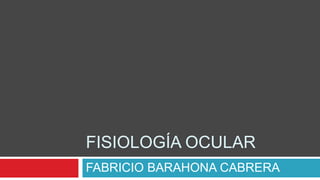 FISIOLOGÍA OCULAR
FABRICIO BARAHONA CABRERA
 