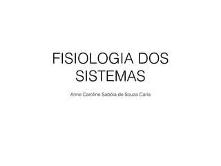 FISIOLOGIA DOS
SISTEMAS
Anne Caroline Sabóia de Souza Caria
 