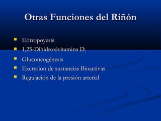 Otras Funciones del RiñónOtras Funciones del Riñón
 EritropoyesisEritropoyesis
 1,25-Dihidroxivitamina D1,25-Dihidroxivitamina D33
 GluconeogénesisGluconeogénesis
 Excresion de sustancias BioactivasExcresion de sustancias Bioactivas
 Regulación de la presión arterialRegulación de la presión arterial
 