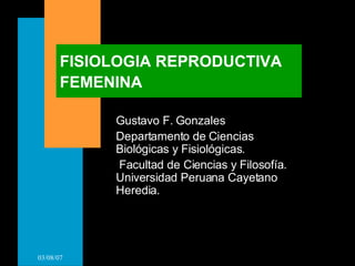 FISIOLOGIA REPRODUCTIVA FEMENINA Gustavo F. Gonzales Departamento de Ciencias Biológicas y Fisiológicas. Facultad de Ciencias y Filosofía. Universidad Peruana Cayetano Heredia. 