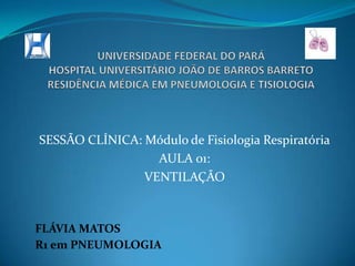 UNIVERSIDADE FEDERAL DO PARÁHOSPITAL UNIVERSITÁRIO JOÃO DE BARROS BARRETORESIDÊNCIA MÉDICA EM PNEUMOLOGIA E TISIOLOGIA SESSÃO CLÍNICA: Módulo de Fisiologia Respiratória AULA 01:  VENTILAÇÃO FLÁVIA MATOS R1 em PNEUMOLOGIA 