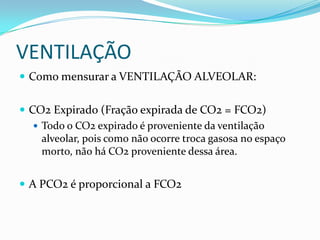 VENTILAÇÃOComo mensurar a VENTILAÇÃO ALVEOLAR:CO2 Expirado (Fração expirada de CO2 = FCO2)Todo o CO2 expirado é proveniente da ventilação alveolar, pois como não ocorre troca gasosa no espaço morto, não há CO2 proveniente dessa área.A PCO2 é proporcional a FCO2