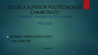 ESCUELA SUPERIOR POLITECNICA DE
CHIMBORAZO
CUIDADOS Y PROMOCION DE LA SALUD
FISIOLOGIA
 NOMBRE: MARIA ELENA CHOTO
2do SEMESTRE
2016-2017
 
