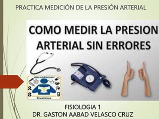 FISIOLOGIA 1
DR. GASTON AABAD VELASCO CRUZ
PRACTICA MEDICIÓN DE LA PRESIÓN ARTERIAL
 