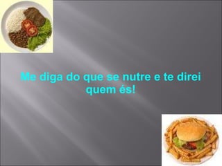 Me diga do que se nutre e te direi quem és! 