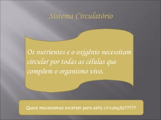 Os nutrientes e o oxigênio necessitam circular por todas as células que compõem o organismo vivo.  Quais mecanismos existem para esta circulação????? Sistema Circulatório 
