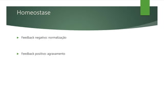 Homeostase
 Feedback negativo: normalização
 Feedback positivo: agravamento
 