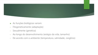  As funções biológicas variam:
• Filogeneticamente (adaptação)
• Sexualmente (genética)
• Ao longo do desenvolvimento (estágio da vida, tamanho)
• De acordo com o ambiente (temperatura, salinidade;, oxigênio)
 