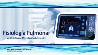 DR. ARTURO MELGAR PLIEGO
R3 MEDICINA INTERNA
Fisiología Pulmonar
Aplicadaa la VentilaciónMecánica
 