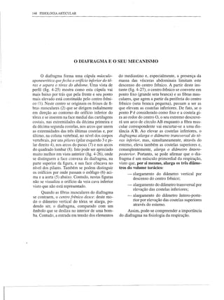 148 FISIOLOGIA ARTICULAR




                          o DIAFRAGMA           E O SEU MECANISMO


      o diafragma forma uma cúpula músculo-           do medias tino e, especialmente, a presença da
aponeurótica que fecha o orifício inferior do tó-     massa das vísceras abdominais limitam este
rax e separa o tórax do abdome. Uma vista de          descenso do centro frênico. A partir deste ins-
perfil (fig. 4-25) mostra como esta cúpula vai        tante (fig. 4-27), o centro frênico se converte em
mais baixo por trás que pela frente e seu ponto       ponto fixo (grande seta branca) e as fibras mus-
mais elevado está constituído pelo centro frêni-      culares, que agem a partir da periferia do centro
co (1). Neste centro se originam os feixes de fi-     frênico (seta branca pequena), passam a ser as
bras musculares (2) que se dirigem radialmente        que elevam as costelas inferiores. De fato, se o
em direção ao contorno do orifício inferior do        ponto P é considerado como fixo e a costela gi-
tórax e se inserem na face medial das cartilagens     ra ao redor do centro O, o seu extremo descreve-
costais, nas extremidades da décima primeira e        rá um arco de círculo AB enquanto a fibra mus-
da décima segunda costelas, nos arcos que unem        cular correspondente vai encurtar-se a uma dis-
as extremidades das três últimas costelas e, por      tância A'B. Ao elevar as costelas inferiores, o
último, na coluna vertebral, no nível dos corpos      diafragma alarga o diâmetro transversal do tó-
vertebrais, por uns pilares (pilar esquerdo 3 e pi-   rax inferior, mas, simultaneamente, através do
lar direito 4), nos arcos do psoas (7) e nos arcos    estemo, eleva também as costelas superiores e,
do quadrado lombar(8). Isto pode ser apreciado        conseqüentemente, alarga o diâmetro ântero-
muito melhor em vista anterior (fig. 4-26), onde      posterior. Portanto, se pode afirmar que o dia-
se distinguem a face convexa do diafragma, na         fragma é um músculo primordial da respiração,
parte superior da figura, e sua face côncava no       visto que, por si mesmo, alarga os três diâme-
nível dos pilares. Também se podem distinguir         tros do volume torácico:
os orifícios por onde passam o esôfago (6) aci-            -   alargamento do diâmetro vertical por
ma e a aorta (5) abaixo. Contudo, nestas figuras               descenso do centro frênico;
não se visualiza o orifício da veia cava inferior
visto que não está representado.                           -   alargamento do diâmetro transversal por
                                                               elevação das costelas inferiores;
     Quando as fibras musculares do diafragma
se contraem, o centro frênico desce: deste mo-             -   alargamento do diâmetro ântero-poste-
do o diâmetro vertical do tórax se alarga, po-                 rior por elevação das costelas superiores
                                                               através do estemo.
dendo ser, o diafragma, comparado com um
êmbolo que se desliza no interior de uma bom-              Assim, pode-se compreender a importância
ba. Contudo, a entrada em tensão dos elementos        do diafragma na fisiologia da respiração.
 